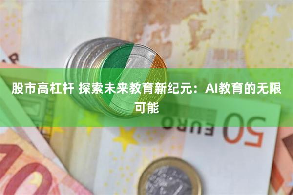 股市高杠杆 探索未来教育新纪元：AI教育的无限可能