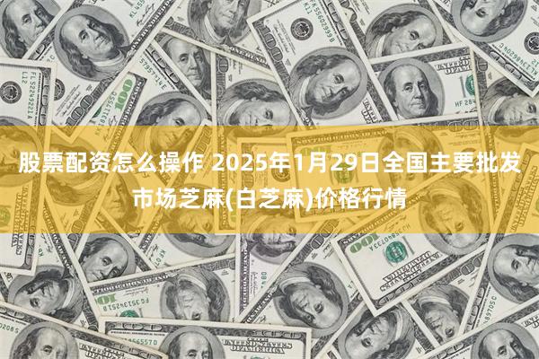 股票配资怎么操作 2025年1月29日全国主要批发市场芝麻(白芝麻)价格行情