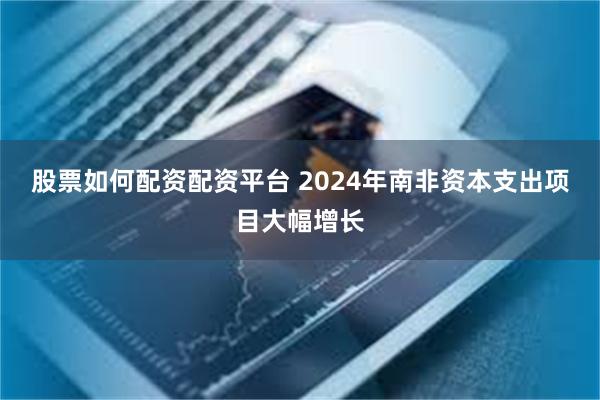 股票如何配资配资平台 2024年南非资本支出项目大幅增长