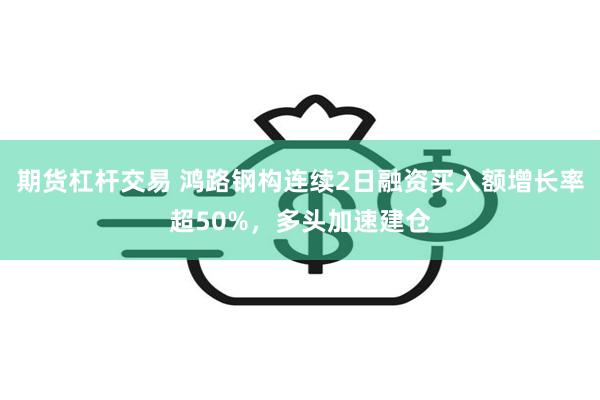 期货杠杆交易 鸿路钢构连续2日融资买入额增长率超50%，多头加速建仓