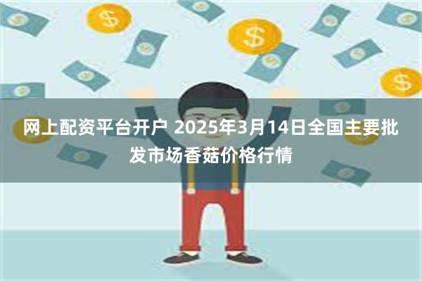 网上配资平台开户 2025年3月14日全国主要批发市场香菇价格行情